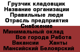 Грузчик-кладовщик › Название организации ­ Правильные люди › Отрасль предприятия ­ Снабжение › Минимальный оклад ­ 26 000 - Все города Работа » Вакансии   . Ханты-Мансийский,Белоярский г.